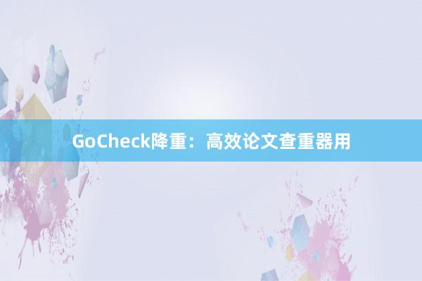 GoCheck降重：高效论文查重器用