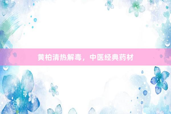 黄柏清热解毒，中医经典药材